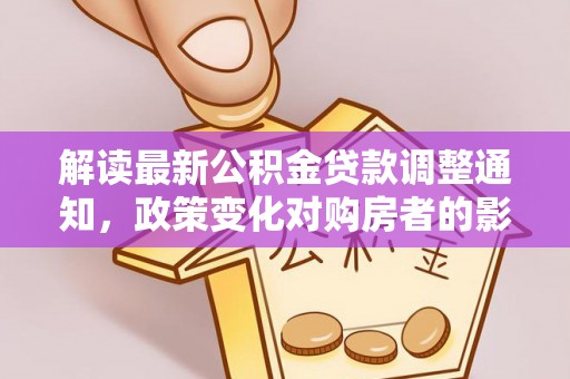 让胡路解读最新公积金贷款调整通知，政策变化对购房者的影响