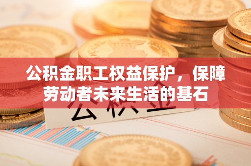 让胡路公积金职工权益保护，保障劳动者未来生活的基石