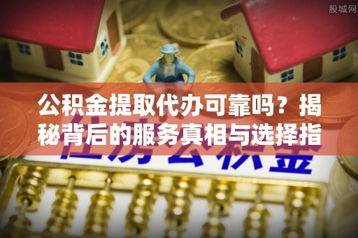 让胡路公积金提取代办可靠吗？揭秘背后的服务真相与选择指南