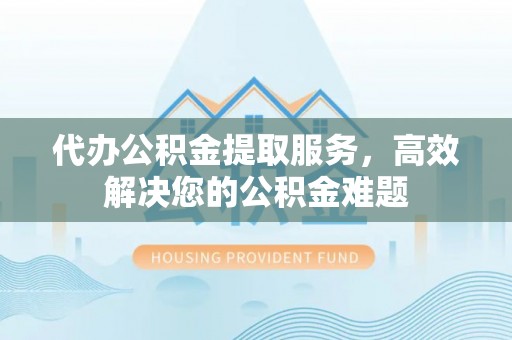 让胡路代办公积金提取服务，高效解决您的公积金难题