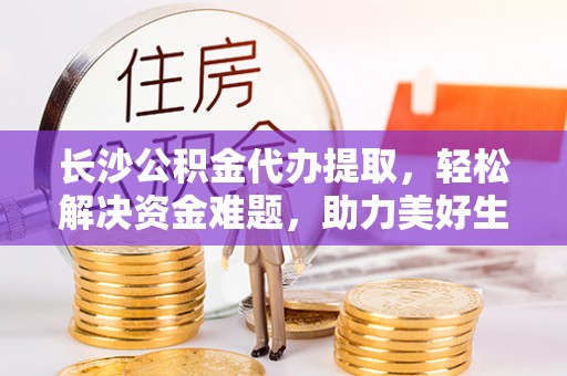 让胡路长沙公积金代办提取，轻松解决资金难题，助力美好生活