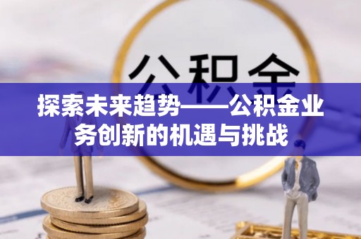 让胡路探索未来趋势——公积金业务创新的机遇与挑战