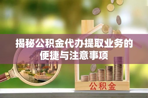 让胡路揭秘公积金代办提取业务的便捷与注意事项