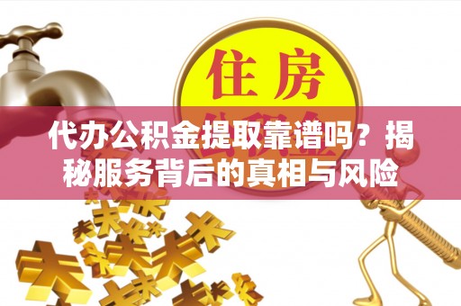 让胡路代办公积金提取靠谱吗？揭秘服务背后的真相与风险
