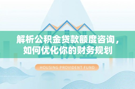 让胡路解析公积金贷款额度咨询，如何优化你的财务规划