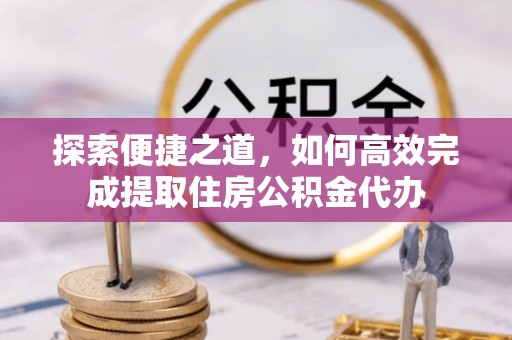 让胡路探索便捷之道，如何高效完成提取住房公积金代办