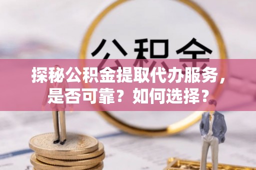 让胡路探秘公积金提取代办服务，是否可靠？如何选择？