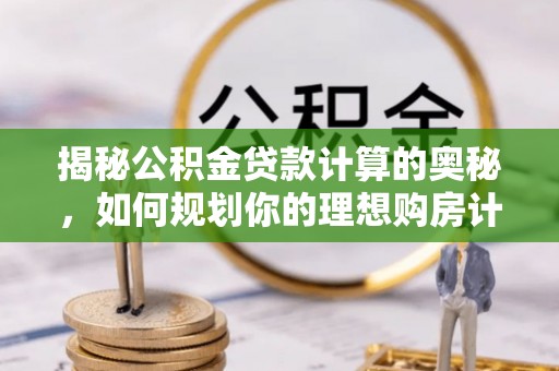 让胡路揭秘公积金贷款计算的奥秘，如何规划你的理想购房计划