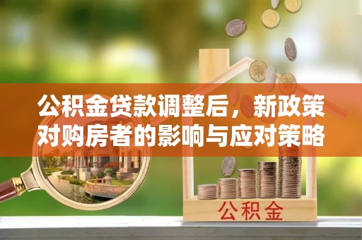 让胡路公积金贷款调整后，新政策对购房者的影响与应对策略