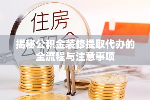 让胡路揭秘公积金装修提取代办的全流程与注意事项