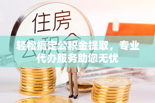 让胡路轻松搞定公积金提取，专业代办服务助您无忧