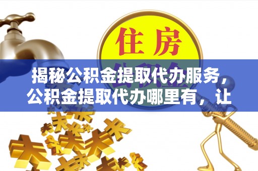 让胡路揭秘公积金提取代办服务，公积金提取代办哪里有，让你省时省心的解决方案