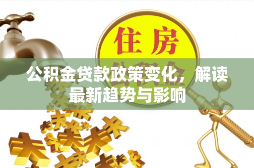 让胡路公积金贷款政策变化，解读最新趋势与影响
