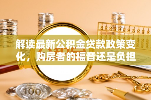 让胡路解读最新公积金贷款政策变化，购房者的福音还是负担？