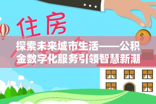 让胡路探索未来城市生活——公积金数字化服务引领智慧新潮流