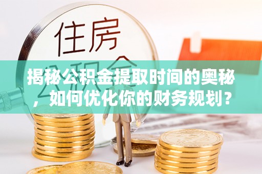 让胡路揭秘公积金提取时间的奥秘，如何优化你的财务规划？