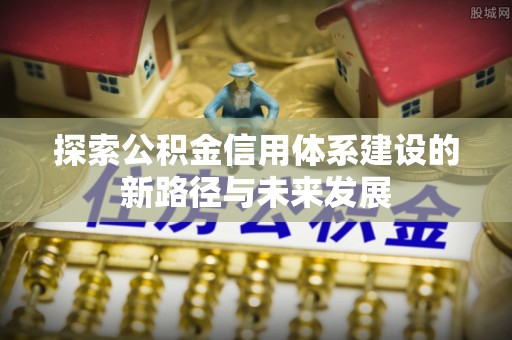 让胡路探索公积金信用体系建设的新路径与未来发展