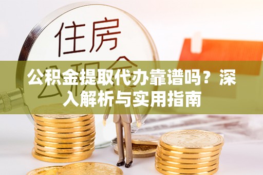 让胡路公积金提取代办靠谱吗？深入解析与实用指南