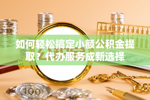 让胡路如何轻松搞定小额公积金提取？代办服务成新选择