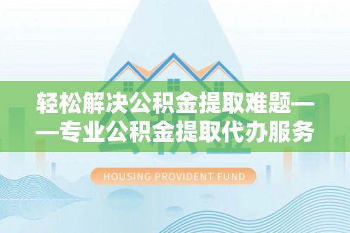 让胡路轻松解决公积金提取难题——专业公积金提取代办服务详解