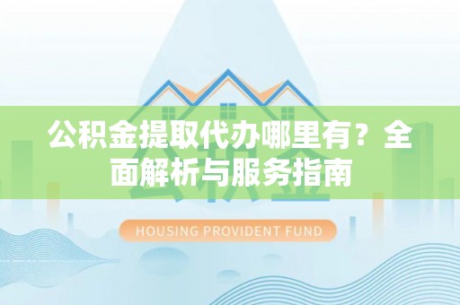 让胡路公积金提取代办哪里有？全面解析与服务指南