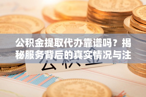 让胡路公积金提取代办靠谱吗？揭秘服务背后的真实情况与注意事项