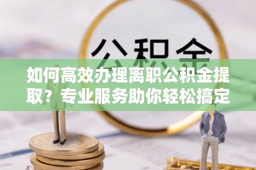 让胡路如何高效办理离职公积金提取？专业服务助你轻松搞定