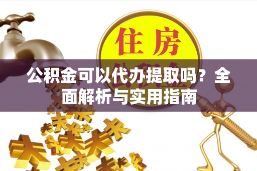 让胡路公积金可以代办提取吗？全面解析与实用指南