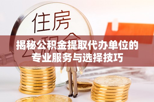 让胡路揭秘公积金提取代办单位的专业服务与选择技巧