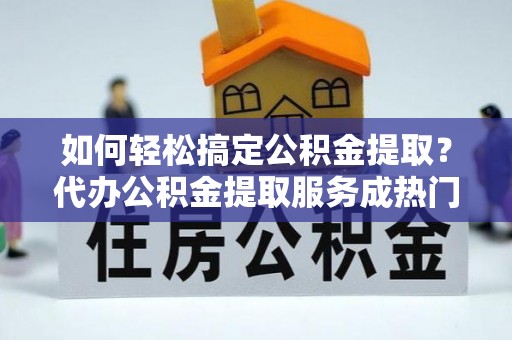 让胡路如何轻松搞定公积金提取？代办公积金提取服务成热门选择