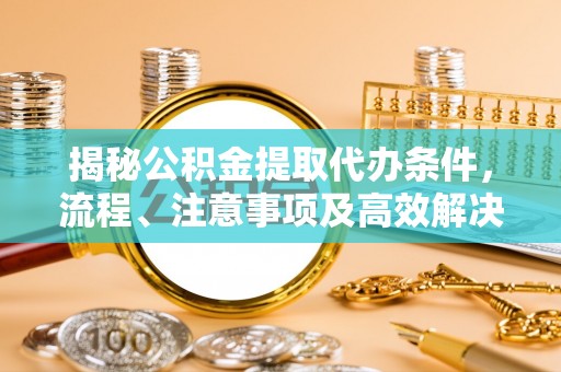 让胡路揭秘公积金提取代办条件，流程、注意事项及高效解决方案