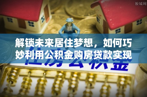 让胡路解锁未来居住梦想，如何巧妙利用公积金购房贷款实现房产投资