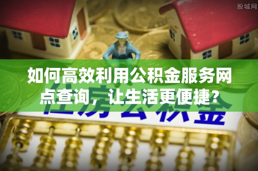 让胡路如何高效利用公积金服务网点查询，让生活更便捷？