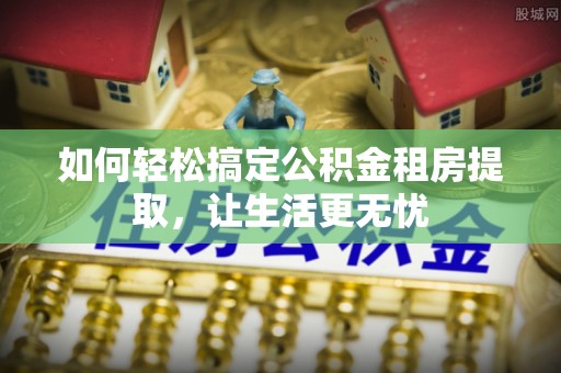 让胡路如何轻松搞定公积金租房提取，让生活更无忧