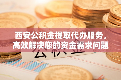 让胡路西安公积金提取代办服务，高效解决您的资金需求问题