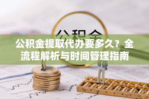 让胡路公积金提取代办要多久？全流程解析与时间管理指南