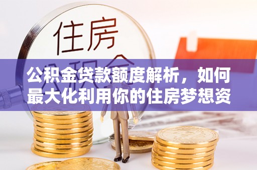 让胡路公积金贷款额度解析，如何最大化利用你的住房梦想资金