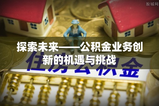让胡路探索未来——公积金业务创新的机遇与挑战