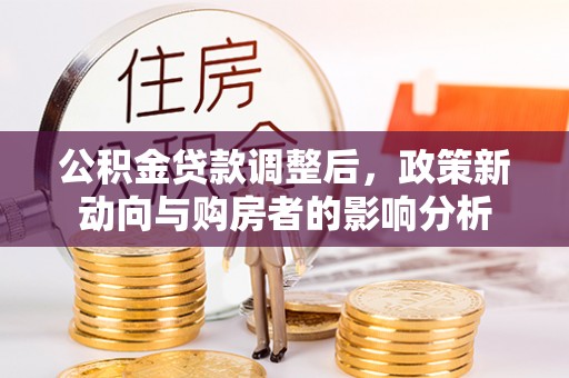 让胡路公积金贷款调整后，政策新动向与购房者的影响分析