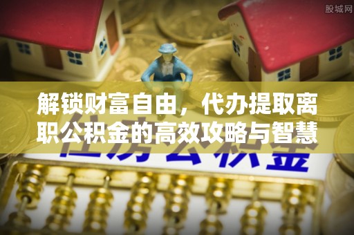 让胡路解锁财富自由，代办提取离职公积金的高效攻略与智慧选择