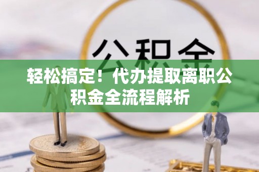 让胡路轻松搞定！代办提取离职公积金全流程解析