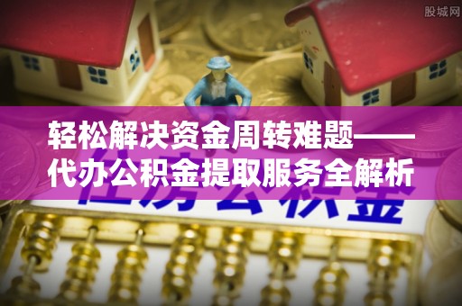 让胡路轻松解决资金周转难题——代办公积金提取服务全解析