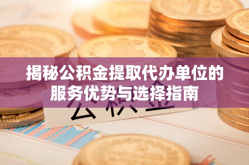 让胡路揭秘公积金提取代办单位的服务优势与选择指南