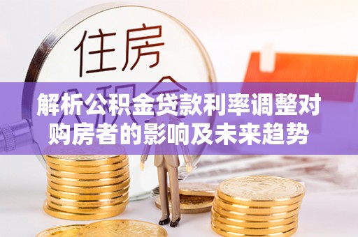 让胡路解析公积金贷款利率调整对购房者的影响及未来趋势