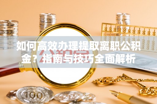 让胡路如何高效办理提取离职公积金？指南与技巧全面解析