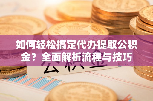 让胡路如何轻松搞定代办提取公积金？全面解析流程与技巧
