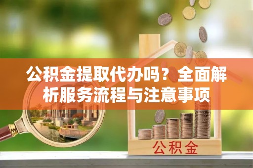 让胡路公积金提取代办吗？全面解析服务流程与注意事项