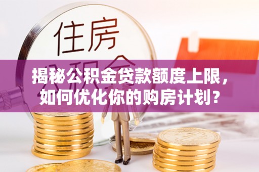 让胡路揭秘公积金贷款额度上限，如何优化你的购房计划？