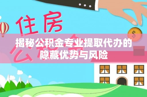 让胡路揭秘公积金专业提取代办的隐藏优势与风险