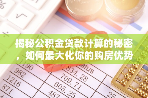 让胡路揭秘公积金贷款计算的秘密，如何最大化你的购房优势